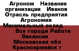 Агроном › Название организации ­ Иванов › Отрасль предприятия ­ Агрономия › Минимальный оклад ­ 30 000 - Все города Работа » Вакансии   . Московская обл.,Красноармейск г.